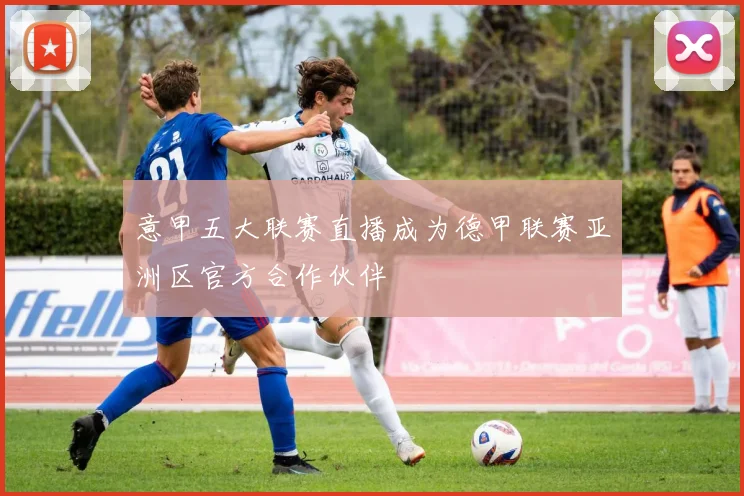 意甲五大联赛直播成为德甲联赛亚洲区官方合作伙伴