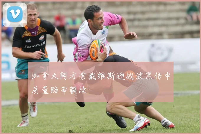 加拿大阿方索戴维斯迎战波黑传中质量赔率解读